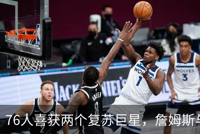 76人喜获两个复苏巨星，詹姆斯与恩比德终于松口气